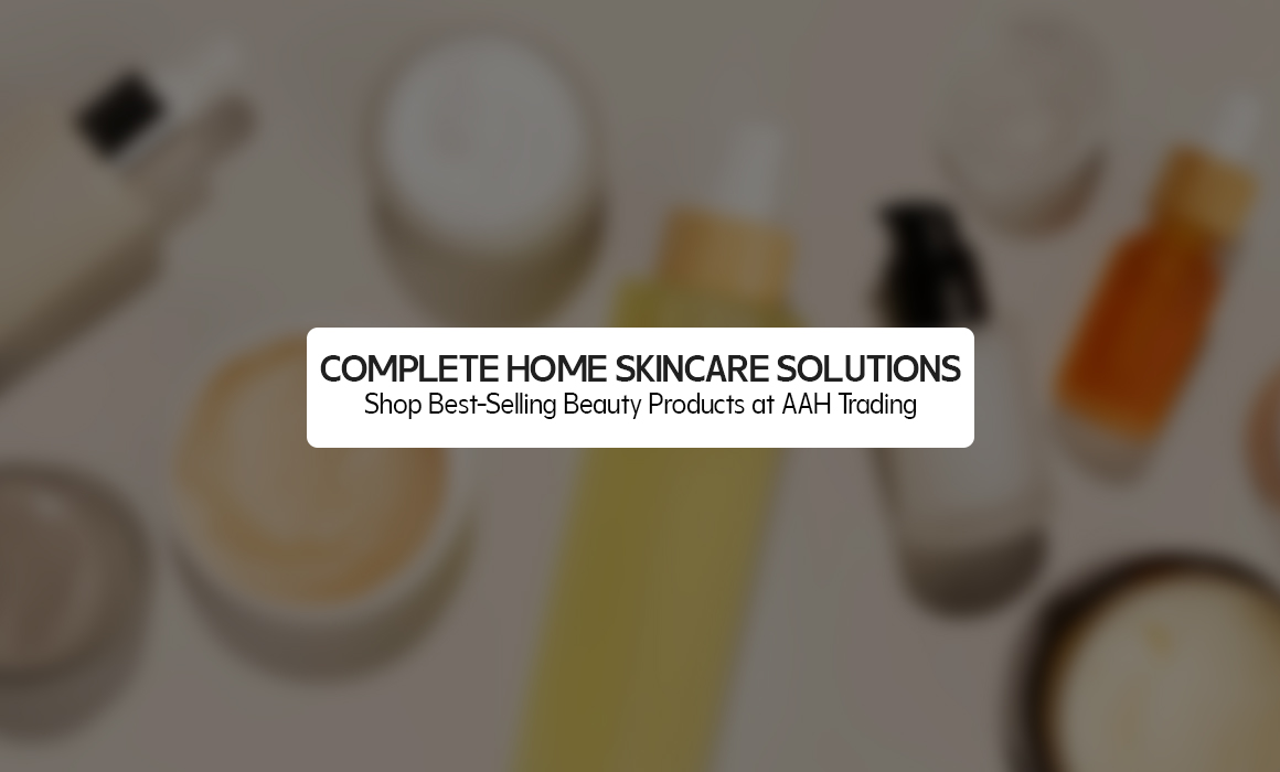 Complete Home Skincare Solutions: Shop Best-Selling Beauty Products at AAH Trading