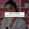 HOW TO CHOOSE THE RIGHT BEAUTY PRODUCT FOR YOUR SKIN TYPE