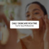 DAILY SKINCARE ROUTINE TIPS FOR BUSY PROFESSIONALS