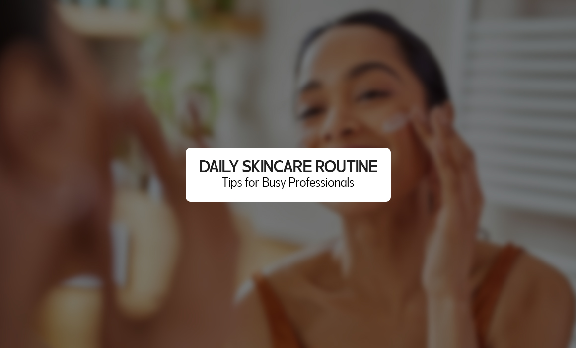 DAILY SKINCARE ROUTINE TIPS FOR BUSY PROFESSIONALS