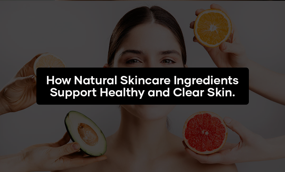 How Natural Skincare Ingredients Support Healthy and Clear Skin
