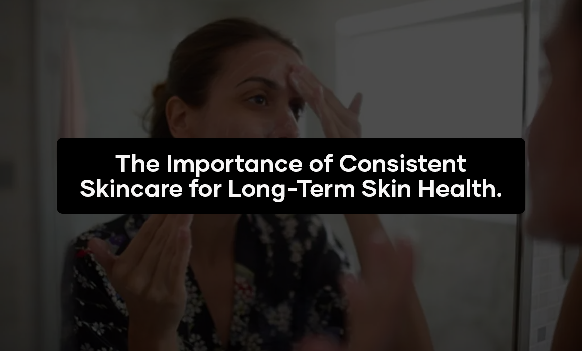 The Importance of Consistent Skincare for Long-Term Skin Health