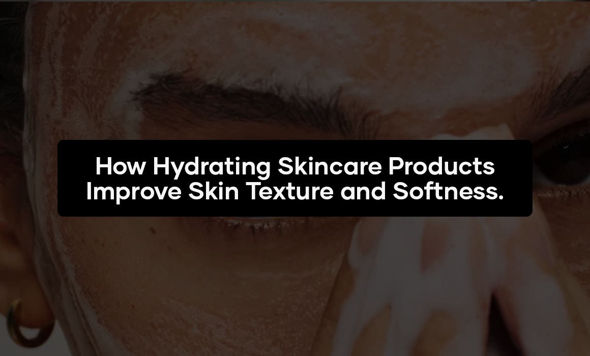 How Hydrating Skincare Products Improve Skin Texture and Softness