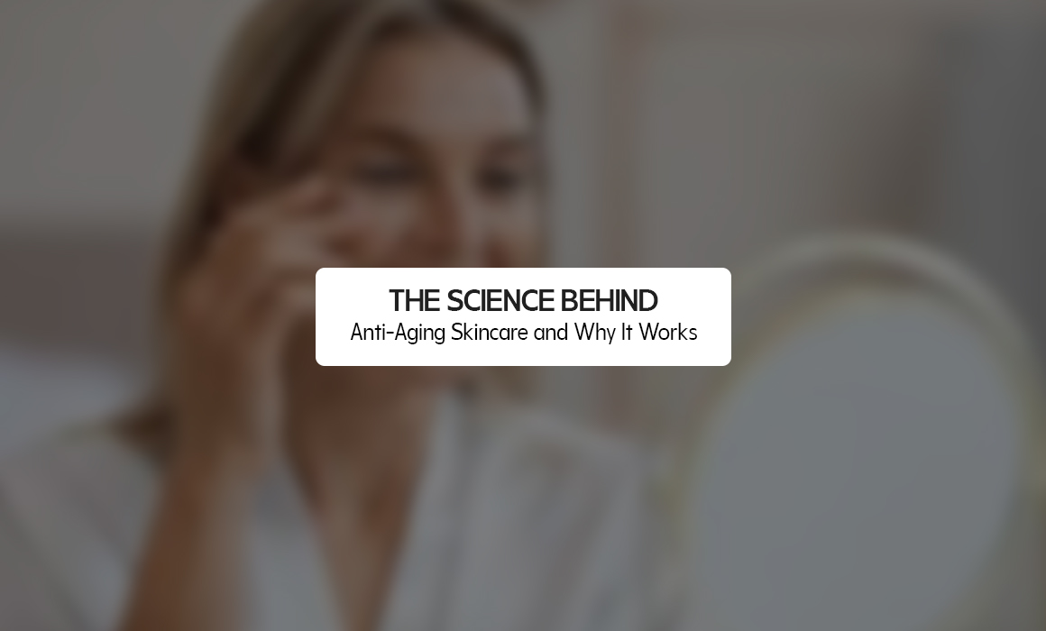 The Science Behind Anti-Aging Skincare and Why It Works