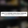 How to Compare Wholesale Skincare Suppliers Before Signing a Long-Term Contract