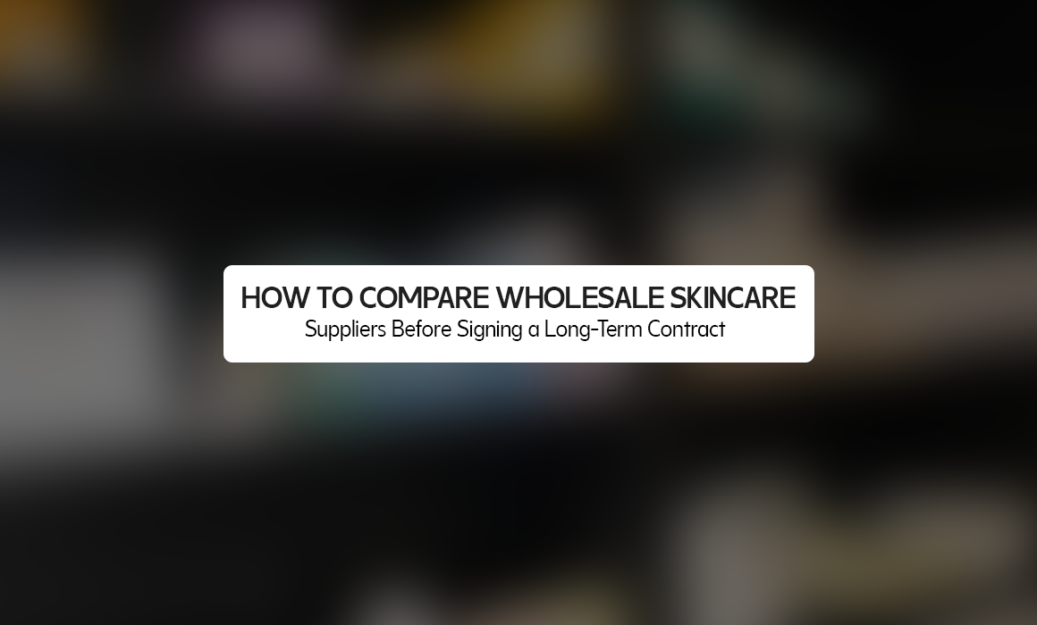 How to Compare Wholesale Skincare Suppliers Before Signing a Long-Term Contract