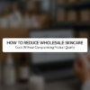 How to Reduce Wholesale Skincare Costs Without Compromising Product Quality