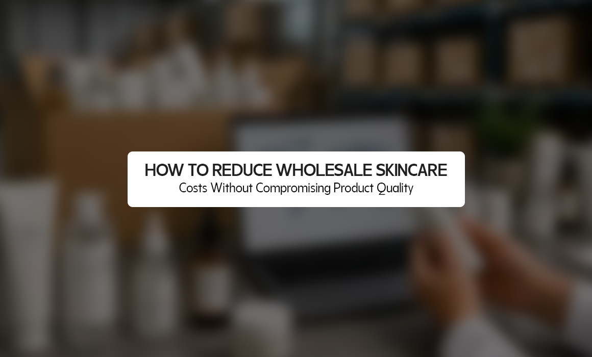 How to Reduce Wholesale Skincare Costs Without Compromising Product Quality