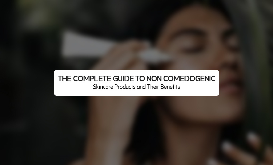 The Complete Guide to Non Comedogenic Skincare Products and Their Benefits