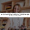 Wholesale Beauty Products for Salons: What Should You Buy in Bulk?