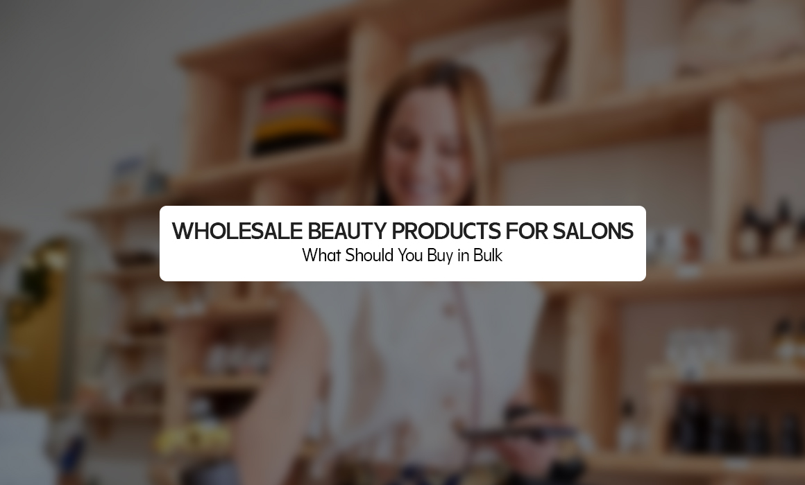 Wholesale Beauty Products for Salons: What Should You Buy in Bulk?